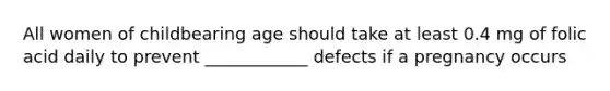 All women of childbearing age should take at least 0.4 mg of folic acid daily to prevent ____________ defects if a pregnancy occurs