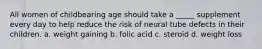 All women of childbearing age should take a _____ supplement every day to help reduce the risk of neural tube defects in their children. a. weight gaining b. folic acid c. steroid d. weight loss