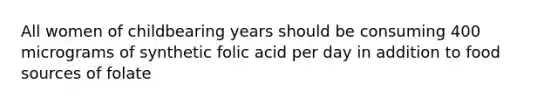 All women of childbearing years should be consuming 400 micrograms of synthetic folic acid per day in addition to food sources of folate