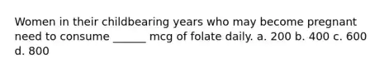 Women in their childbearing years who may become pregnant need to consume ______ mcg of folate daily. a. 200 b. 400 c. 600 d. 800