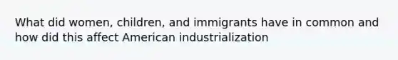 What did women, children, and immigrants have in common and how did this affect American industrialization