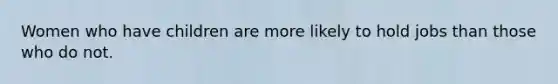 Women who have children are more likely to hold jobs than those who do not.