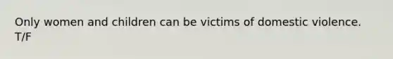 Only women and children can be victims of domestic violence. T/F