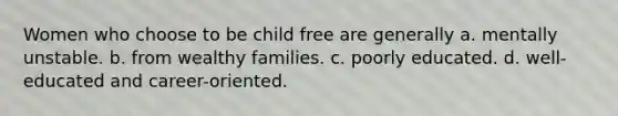 Women who choose to be child free are generally a. mentally unstable. b. from wealthy families. c. poorly educated. d. well-educated and career-oriented.