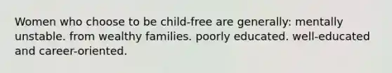 Women who choose to be child-free are generally:​ ​mentally unstable. ​from wealthy families. ​poorly educated. ​well-educated and career-oriented.