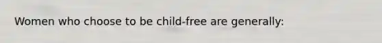 Women who choose to be child-free are generally:​