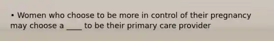 • Women who choose to be more in control of their pregnancy may choose a ____ to be their primary care provider