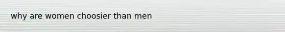 why are women choosier than men