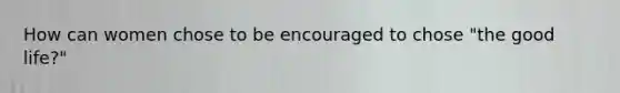 How can women chose to be encouraged to chose "the good life?"