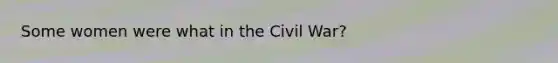 Some women were what in the Civil War?