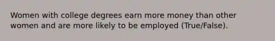 Women with college degrees earn more money than other women and are more likely to be employed (True/False).