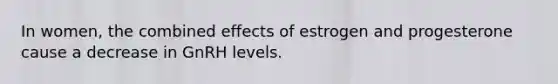 In women, the combined effects of estrogen and progesterone cause a decrease in GnRH levels.