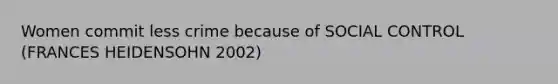 Women commit less crime because of SOCIAL CONTROL (FRANCES HEIDENSOHN 2002)