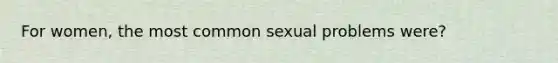 For women, the most common sexual problems were?