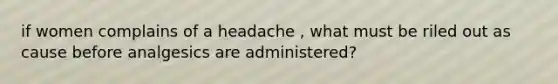 if women complains of a headache , what must be riled out as cause before analgesics are administered?