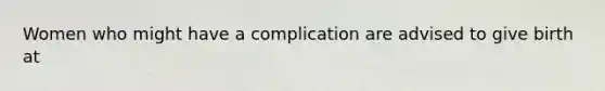 Women who might have a complication are advised to give birth at