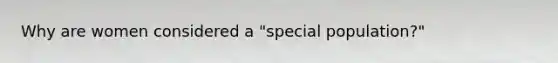 Why are women considered a "special population?"