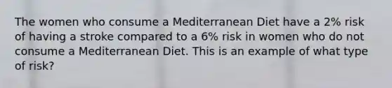 The women who consume a Mediterranean Diet have a 2% risk of having a stroke compared to a 6% risk in women who do not consume a Mediterranean Diet. This is an example of what type of risk?