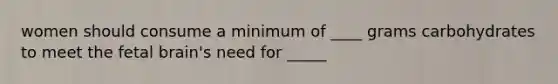 women should consume a minimum of ____ grams carbohydrates to meet the fetal brain's need for _____