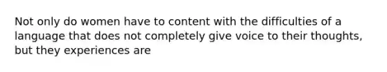 Not only do women have to content with the difficulties of a language that does not completely give voice to their thoughts, but they experiences are