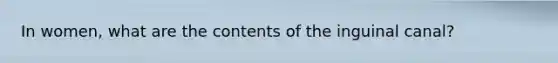 In women, what are the contents of the inguinal canal?