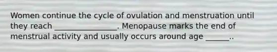 Women continue the cycle of ovulation and menstruation until they reach ________________. Menopause marks the end of menstrual activity and usually occurs around age ______..