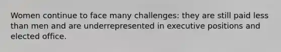 Women continue to face many challenges: they are still paid less than men and are underrepresented in executive positions and elected office.
