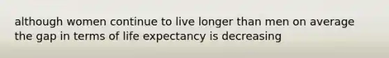 although women continue to live longer than men on average the gap in terms of life expectancy is decreasing