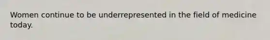 Women continue to be underrepresented in the field of medicine today.