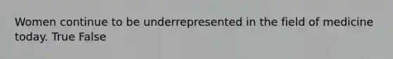 Women continue to be underrepresented in the field of medicine today. True False