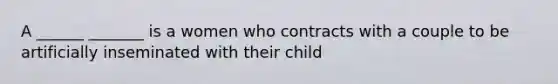 A ______ _______ is a women who contracts with a couple to be artificially inseminated with their child