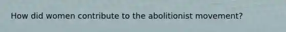 How did women contribute to the abolitionist movement?