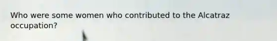 Who were some women who contributed to the Alcatraz occupation?
