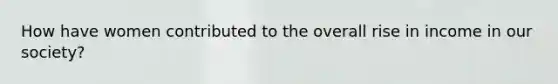 How have women contributed to the overall rise in income in our society?