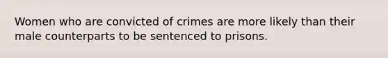 Women who are convicted of crimes are more likely than their male counterparts to be sentenced to prisons.