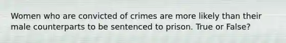 Women who are convicted of crimes are more likely than their male counterparts to be sentenced to prison. True or False?