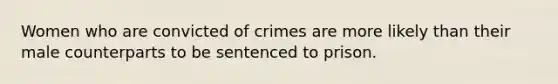 Women who are convicted of crimes are more likely than their male counterparts to be sentenced to prison.