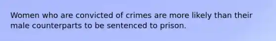 Women who are convicted of crimes are more likely than their male counterparts to be sentenced to prison.​