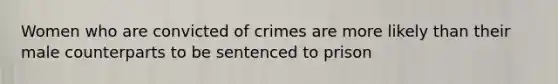 Women who are convicted of crimes are more likely than their male counterparts to be sentenced to prison