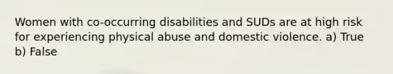 Women with co-occurring disabilities and SUDs are at high risk for experiencing physical abuse and domestic violence. a) True b) False