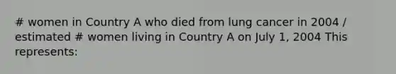 # women in Country A who died from lung cancer in 2004 / estimated # women living in Country A on July 1, 2004 This represents: