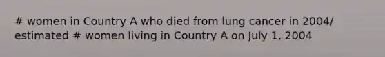 # women in Country A who died from lung cancer in 2004/ estimated # women living in Country A on July 1, 2004