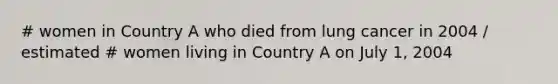 # women in Country A who died from lung cancer in 2004 / estimated # women living in Country A on July 1, 2004