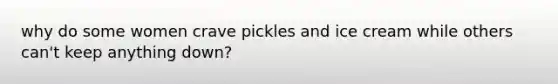 why do some women crave pickles and ice cream while others can't keep anything down?