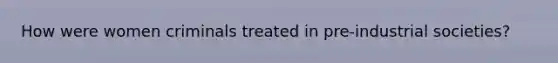 How were women criminals treated in pre-industrial societies?