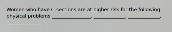 Women who have C-sections are at higher risk for the following physical problems ________________, _____________, _____________, _______________