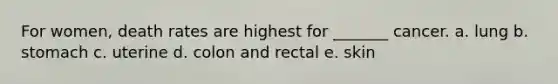 For women, death rates are highest for _______ cancer. a. lung b. stomach c. uterine d. colon and rectal e. skin