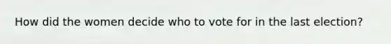 How did the women decide who to vote for in the last election?