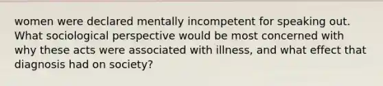 women were declared mentally incompetent for speaking out. What sociological perspective would be most concerned with why these acts were associated with illness, and what effect that diagnosis had on society?