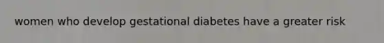 women who develop gestational diabetes have a greater risk